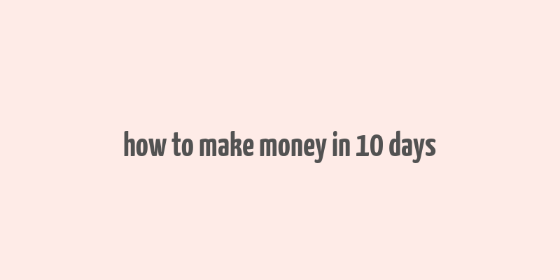 how to make money in 10 days