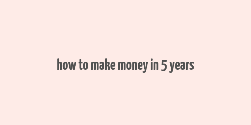 how to make money in 5 years