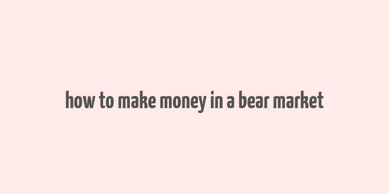 how to make money in a bear market