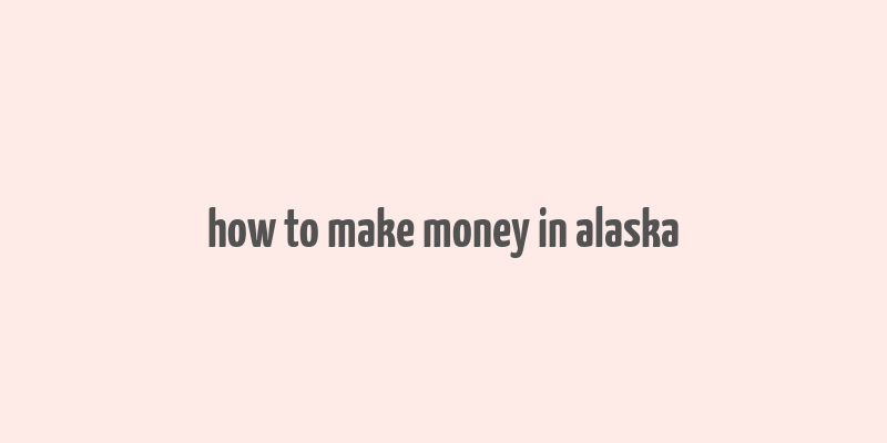 how to make money in alaska