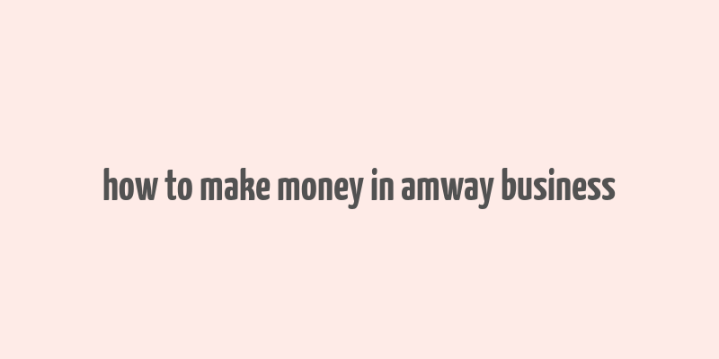 how to make money in amway business