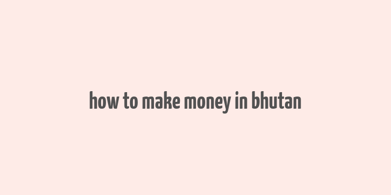 how to make money in bhutan