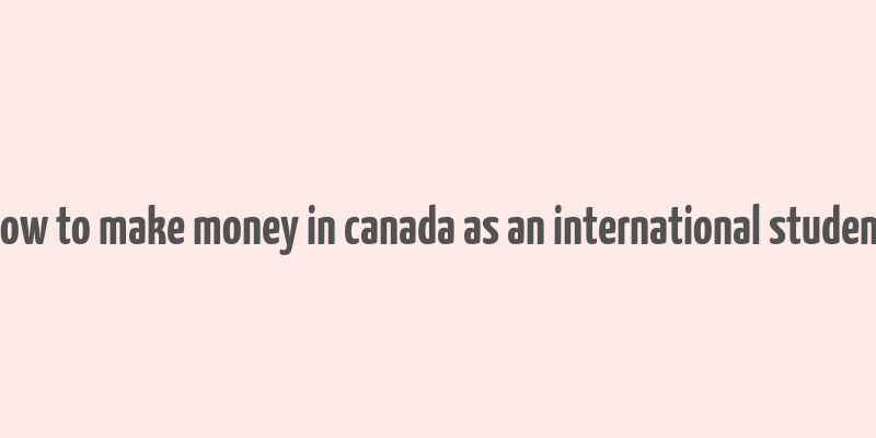 how to make money in canada as an international student