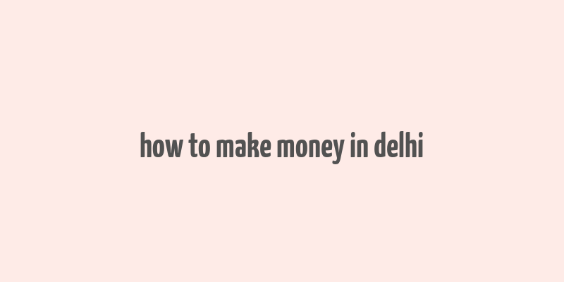 how to make money in delhi