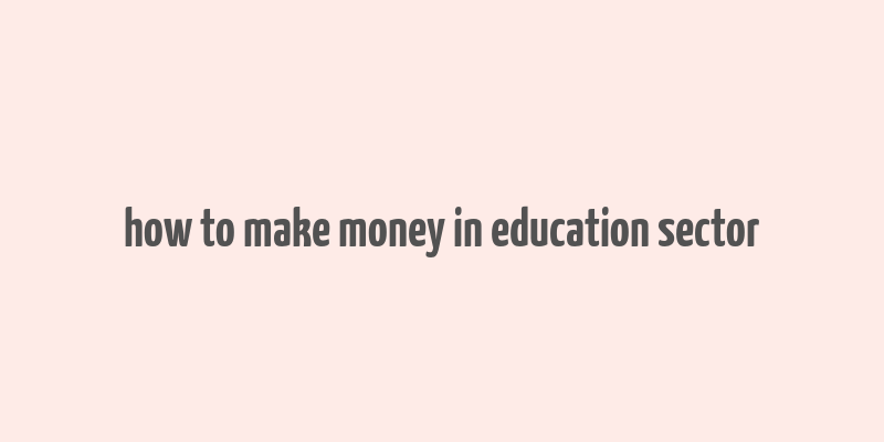 how to make money in education sector