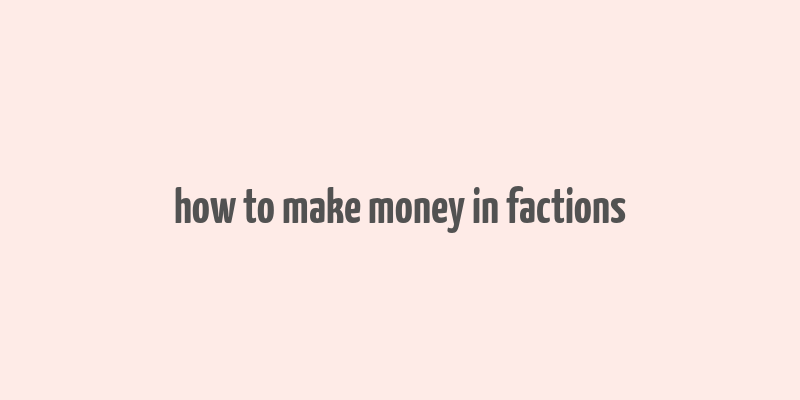 how to make money in factions