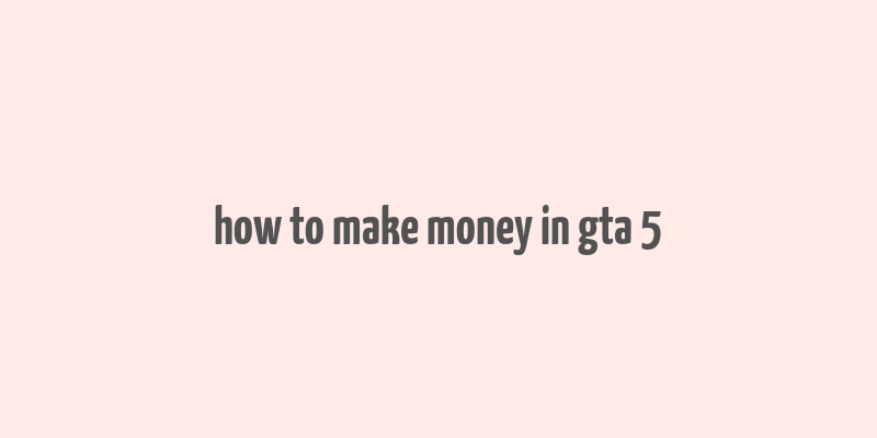 how to make money in gta 5