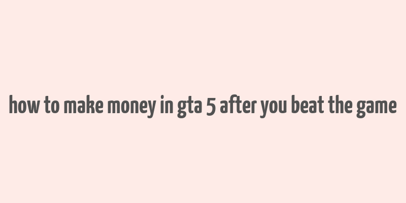 how to make money in gta 5 after you beat the game