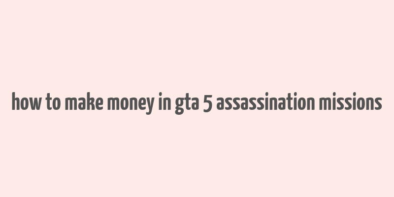 how to make money in gta 5 assassination missions