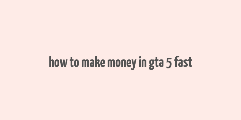 how to make money in gta 5 fast