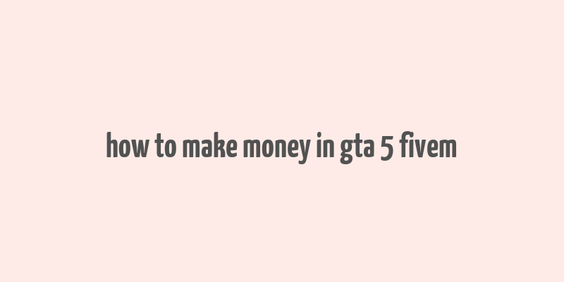 how to make money in gta 5 fivem