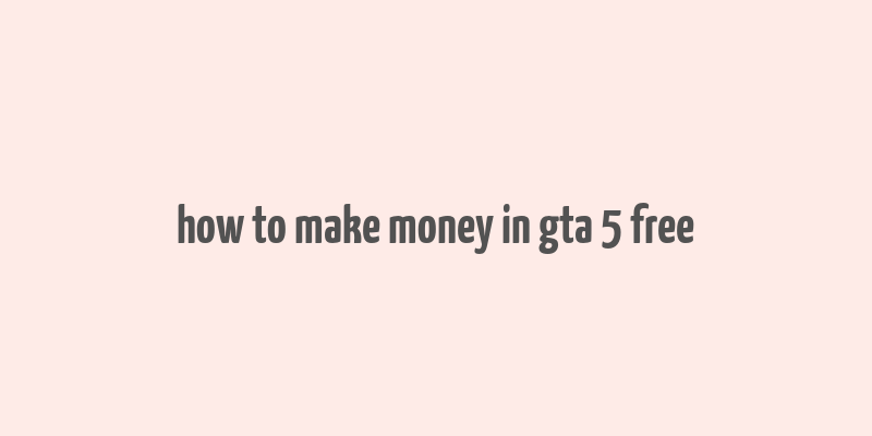 how to make money in gta 5 free