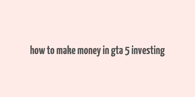 how to make money in gta 5 investing