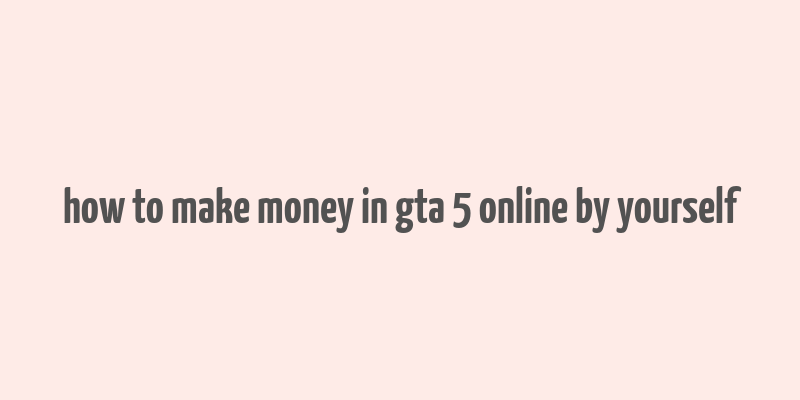 how to make money in gta 5 online by yourself