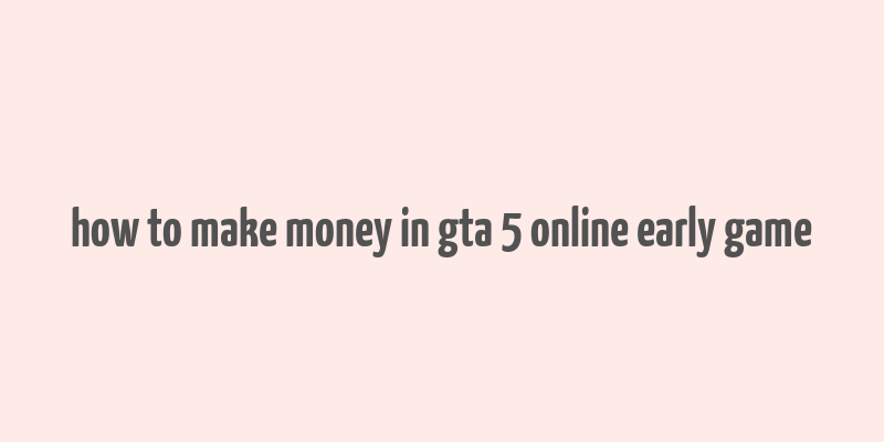 how to make money in gta 5 online early game