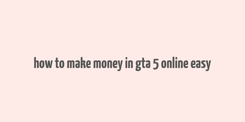 how to make money in gta 5 online easy