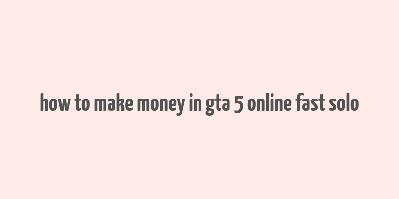 how to make money in gta 5 online fast solo