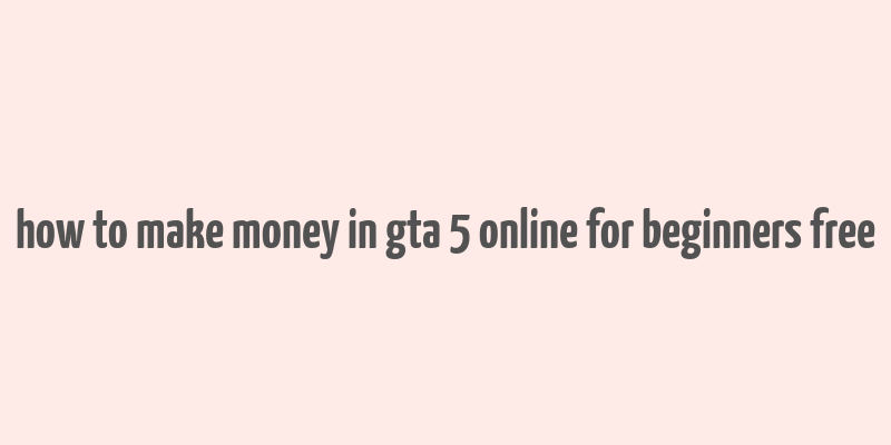 how to make money in gta 5 online for beginners free