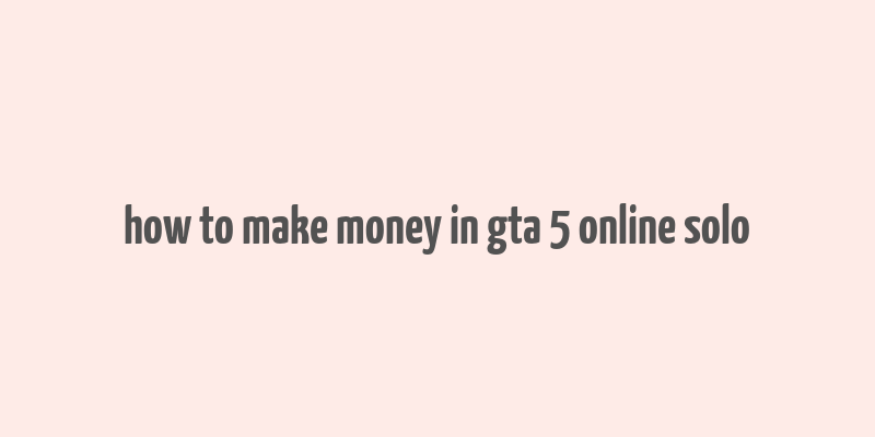 how to make money in gta 5 online solo