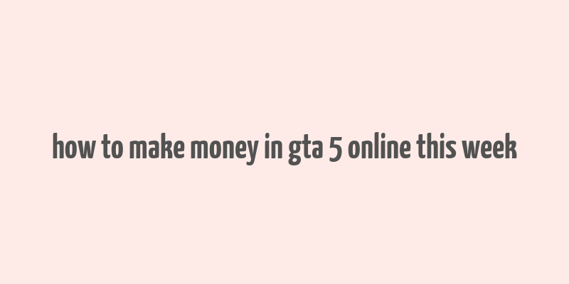 how to make money in gta 5 online this week