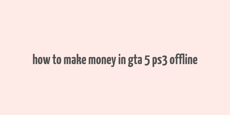 how to make money in gta 5 ps3 offline