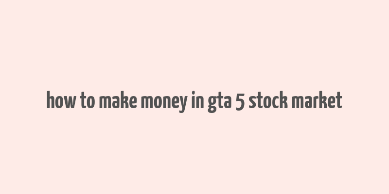 how to make money in gta 5 stock market