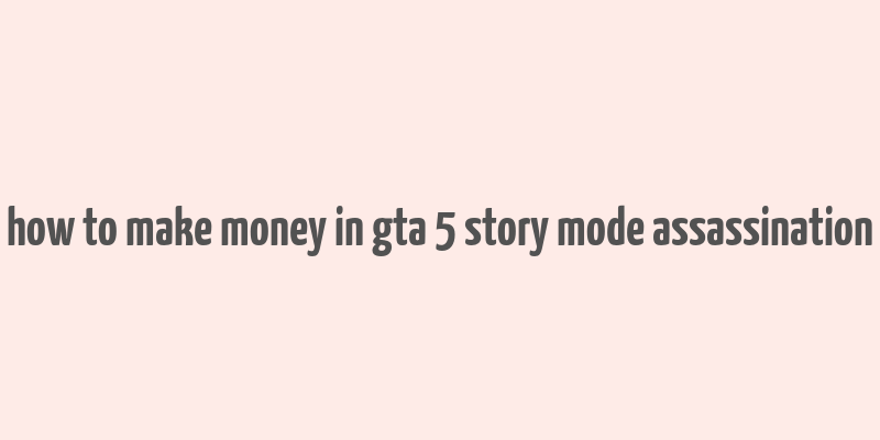 how to make money in gta 5 story mode assassination