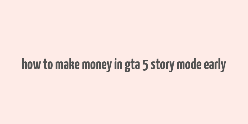 how to make money in gta 5 story mode early