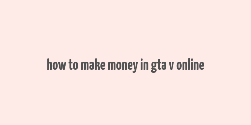 how to make money in gta v online