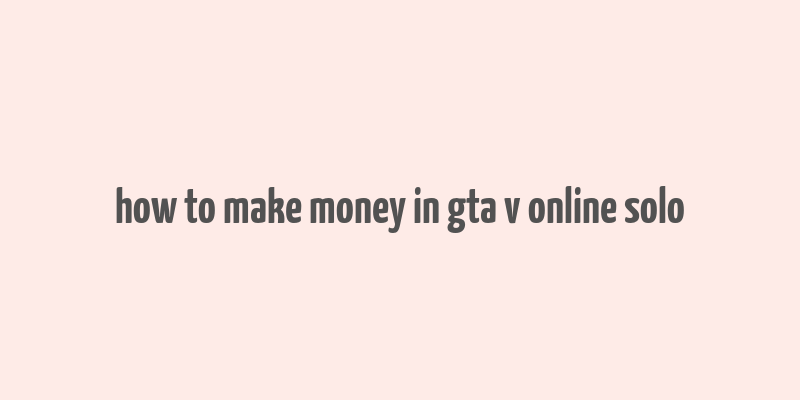 how to make money in gta v online solo