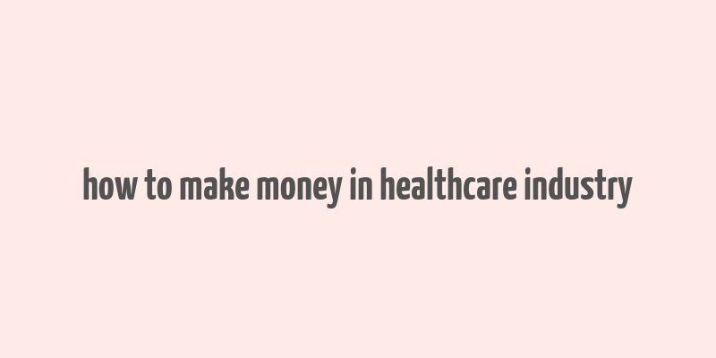 how to make money in healthcare industry