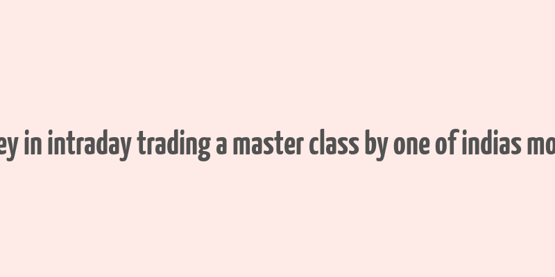 how to make money in intraday trading a master class by one of indias most famous traders