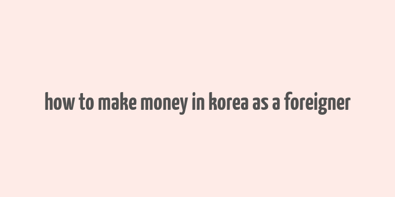 how to make money in korea as a foreigner