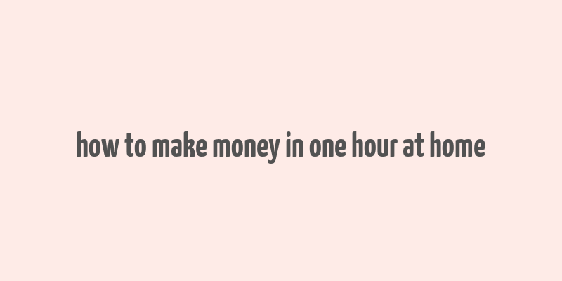 how to make money in one hour at home