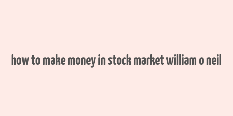 how to make money in stock market william o neil