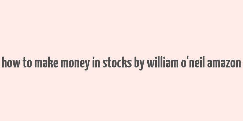 how to make money in stocks by william o'neil amazon