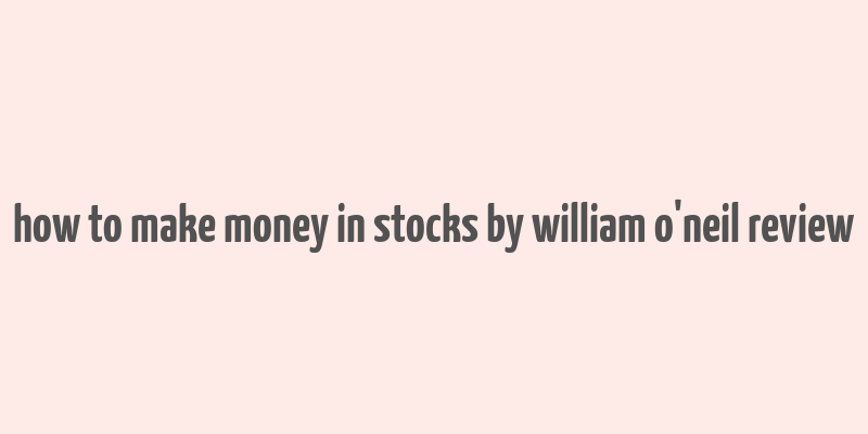 how to make money in stocks by william o'neil review