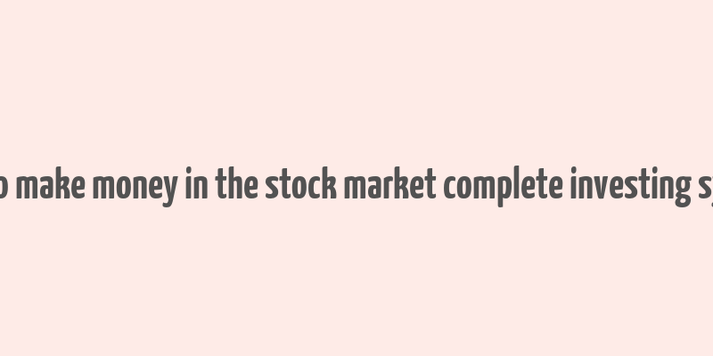 how to make money in the stock market complete investing system