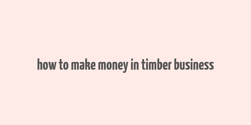 how to make money in timber business