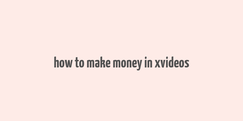 how to make money in xvideos