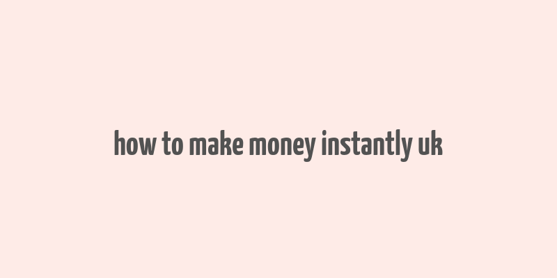 how to make money instantly uk