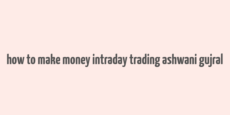 how to make money intraday trading ashwani gujral