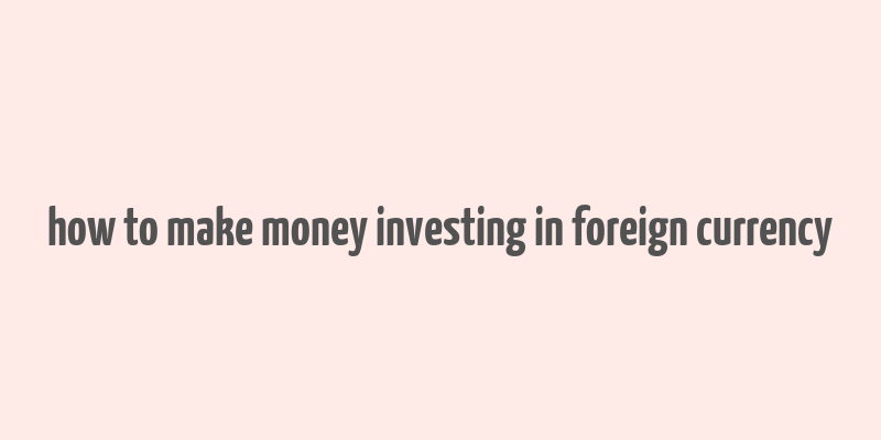 how to make money investing in foreign currency