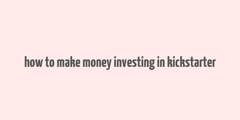 how to make money investing in kickstarter