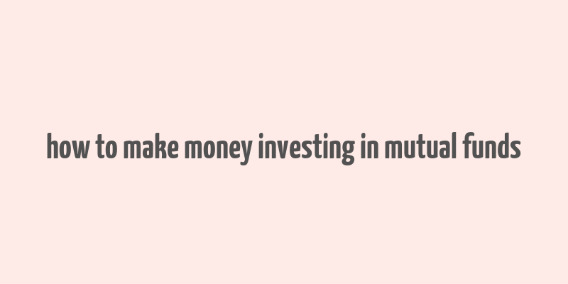 how to make money investing in mutual funds