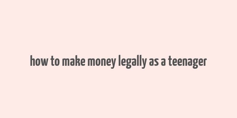 how to make money legally as a teenager