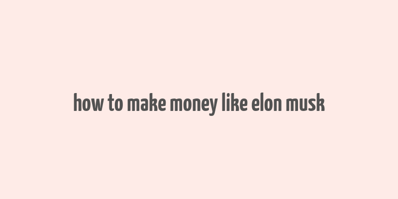 how to make money like elon musk