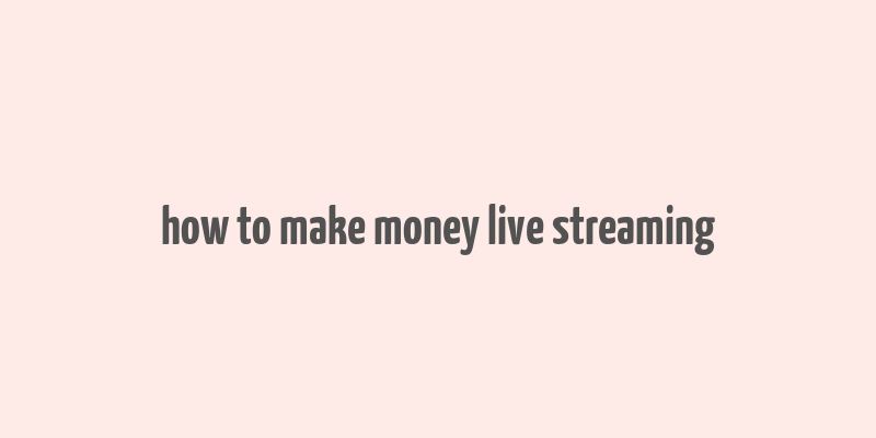 how to make money live streaming