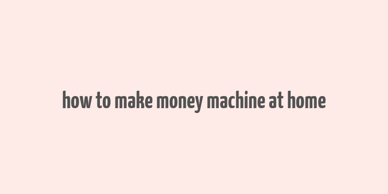 how to make money machine at home