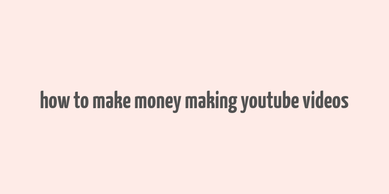 how to make money making youtube videos